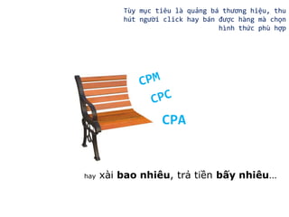 Tùy mục tiêu là quảng bá thương hiệu, thu
hút người click hay bán được hàng mà chọn
hình thức phù hợp

CPA

hay

xài bao nhiêu, trả tiền bấy nhiêu…

 