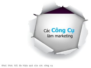 Các Công Cụ
làm marketing
Khai thác tối đa hiệu quả của các công cụ
 
