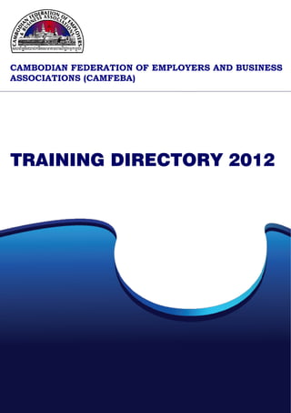 CAMBODIAN FEDERATION OF EMPLOYERS AND BUSINESS
ASSOCIATIONS (CAMFEBA)




TRAINING DIRECTORY 2012
 