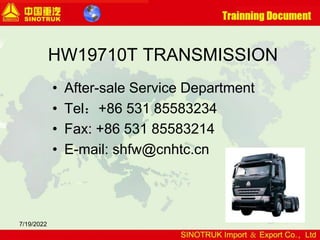 7/19/2022
HW19710T TRANSMISSION
• After-sale Service Department
• Tel：+86 531 85583234
• Fax: +86 531 85583214
• E-mail: shfw@cnhtc.cn
 