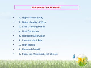 • 1. Higher Productivity
• 2. Better Quality of Work
• 3. Less Learning Period
• 4. Cost Reduction
• 5. Reduced Supervision
• 6. Low Accident Rate
• 7. High Morale
• 8. Personal Growth
• 9. Improved Organizational Climate
IMPORTANCE OF TRAINING
 