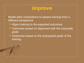 Improve
Model asks corporations to assess training from a
different perspective
 Aligns training to the expected outcomes
 Outcomes based on alignment with the corporate
goals
 Outcomes based on the anticipated goals of the
training
05/06/2009 Daniel Bloom and Associates, Inc. 18
 