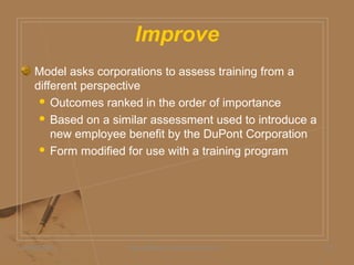 Improve
Model asks corporations to assess training from a
different perspective
 Outcomes ranked in the order of importance
 Based on a similar assessment used to introduce a
new employee benefit by the DuPont Corporation
 Form modified for use with a training program
05/06/2009 Daniel Bloom and Associates, Inc. 19
 