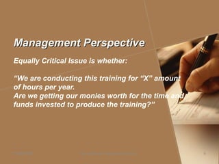 Management PerspectiveManagement Perspective
Equally Critical Issue is whether:
“We are conducting this training for “X” amount
of hours per year.
Are we getting our monies worth for the time and
funds invested to produce the training?”
Daniel Bloom and Associates, Inc.05/06/2009 6
 