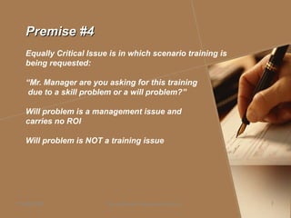 Premise #4Premise #4
Equally Critical Issue is in which scenario training is
being requested:
“Mr. Manager are you asking for this training
due to a skill problem or a will problem?”
Will problem is a management issue and
carries no ROI
Will problem is NOT a training issue
Daniel Bloom and Associates, Inc.05/06/2009 7
 