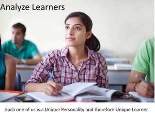 Analyze Learners
Each one of us is a Unique Personality and therefore Unique Learner
 