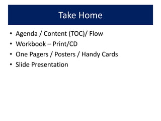 Take Home
• Agenda / Content (TOC)/ Flow
• Workbook – Print/CD
• One Pagers / Posters / Handy Cards
• Slide Presentation
 