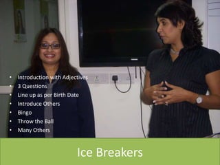 Ice Breakers
• Introduction with Adjectives
• 3 Questions
• Line up as per Birth Date
• Introduce Others
• Bingo
• Throw the Ball
• Many Others
 