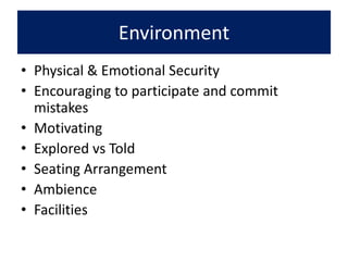 Environment
• Physical & Emotional Security
• Encouraging to participate and commit
mistakes
• Motivating
• Explored vs Told
• Seating Arrangement
• Ambience
• Facilities
 