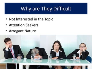 Why are They Difficult
• Not Interested in the Topic
• Attention Seekers
• Arrogant Nature
 