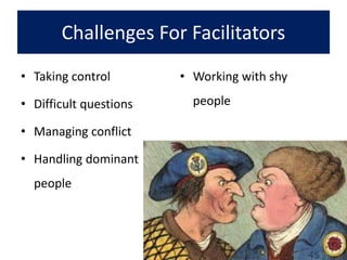 Challenges For Facilitators
• Taking control
• Difficult questions
• Managing conflict
• Handling dominant
people
• Working with shy
people
 