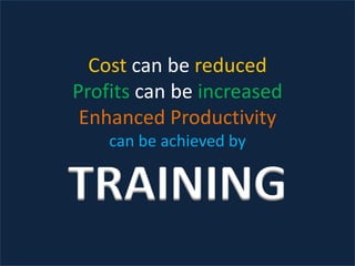Cost can be reduced
Profits can be increased
Enhanced Productivity
can be achieved by
TRAINING
 