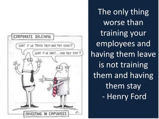 The only thing
worse than
training your
employees and
having them leave
is not training
them and having
them stay
- Henry Ford
 