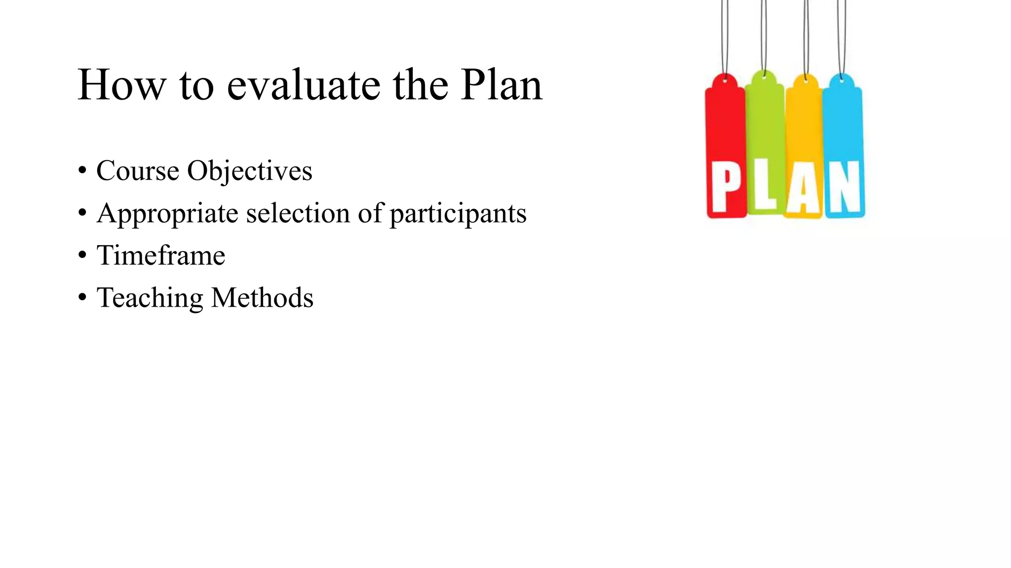 How to evaluate the Plan
• Course Objectives
• Appropriate selection of participants
• Timeframe
• Teaching Methods
 