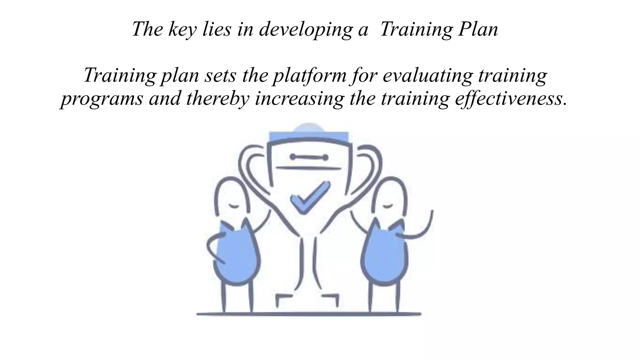 The key lies in developing a Training Plan
Training plan sets the platform for evaluating training
programs and thereby increasing the training effectiveness.
 