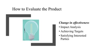How to Evaluate the Product
Change in effectiveness
• Impact Analysis
• Achieving Targets
• Satisfying Interested
Parties
 