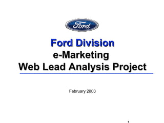 Ford DivisionFord Division
e-Marketinge-Marketing
Web Lead Analysis ProjectWeb Lead Analysis Project
February 2003
 