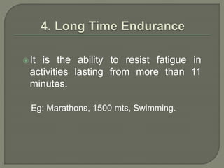 It is the ability to resist fatigue in
activities lasting from more than 11
minutes.
Eg: Marathons, 1500 mts, Swimming.
 