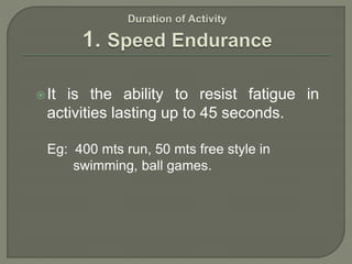 It is the ability to resist fatigue in
activities lasting up to 45 seconds.
Eg: 400 mts run, 50 mts free style in
swimming, ball games.
 
