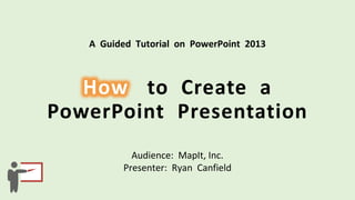 A Guided Tutorial on PowerPoint 2013
Audience: MapIt, Inc.
Presenter: Ryan Canfield
 
