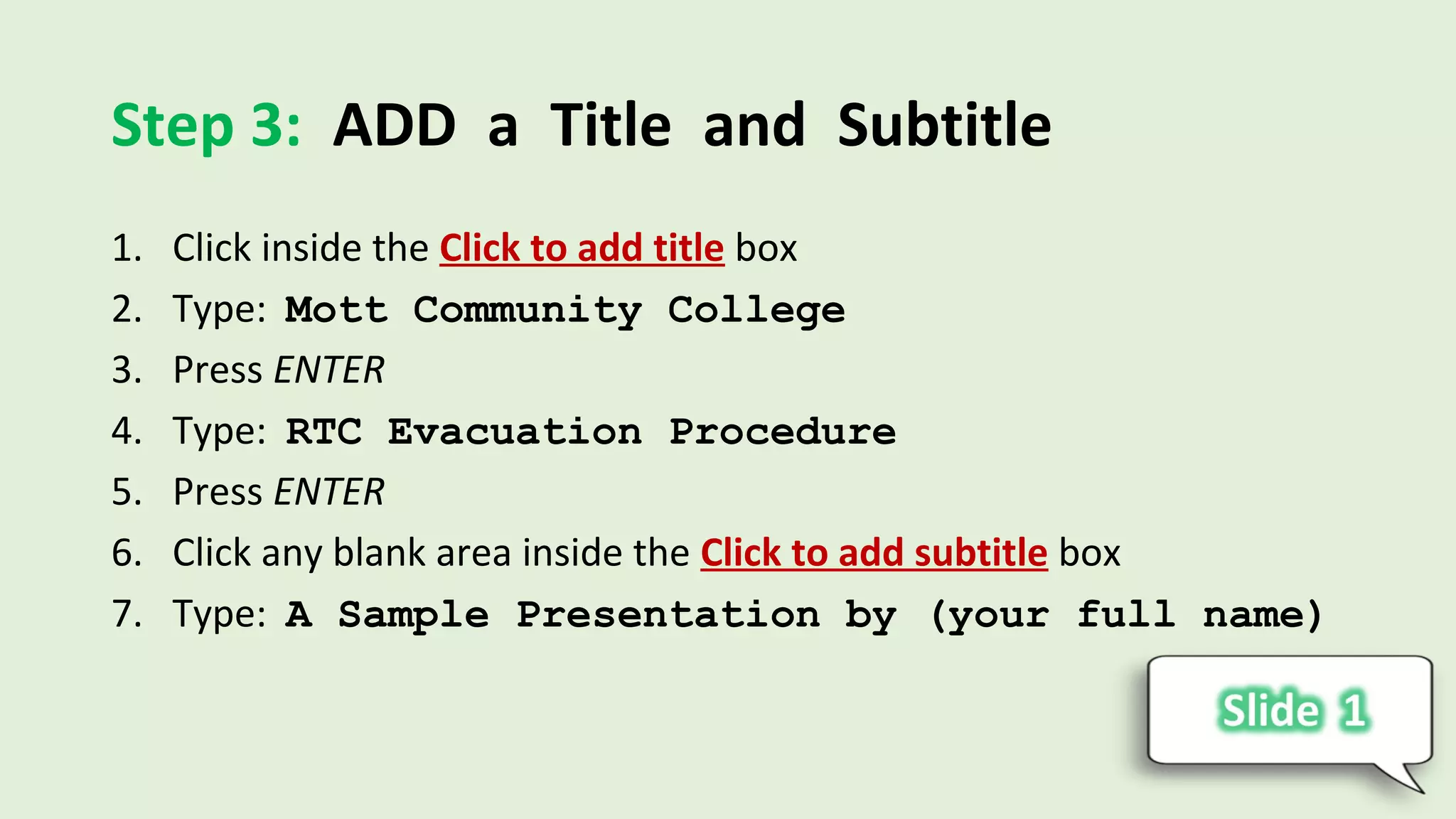 Step 3: ADD a Title and Subtitle
1. Click inside the Click to add title box
2. Type: Mott Community College
3. Press ENTER
4. Type: RTC Evacuation Procedure
5. Press ENTER
6. Click any blank area inside the Click to add subtitle box
7. Type: A Sample Presentation by (your full name)
 