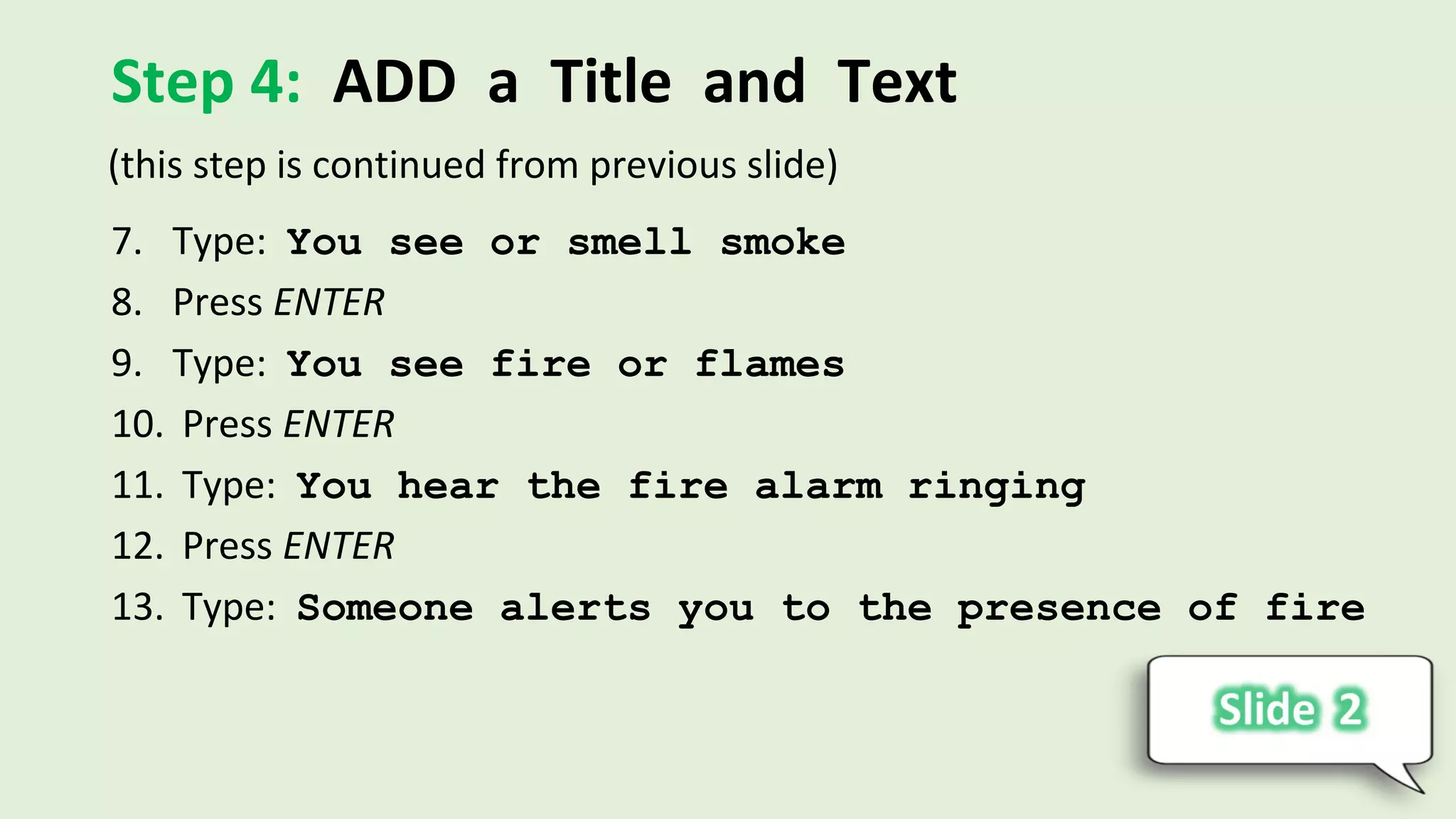 Step 4: ADD a Title and Text
7. Type: You see or smell smoke
8. Press ENTER
9. Type: You see fire or flames
10. Press ENTER
11. Type: You hear the fire alarm ringing
12. Press ENTER
13. Type: Someone alerts you to the presence of fire
(this step is continued from previous slide)
 