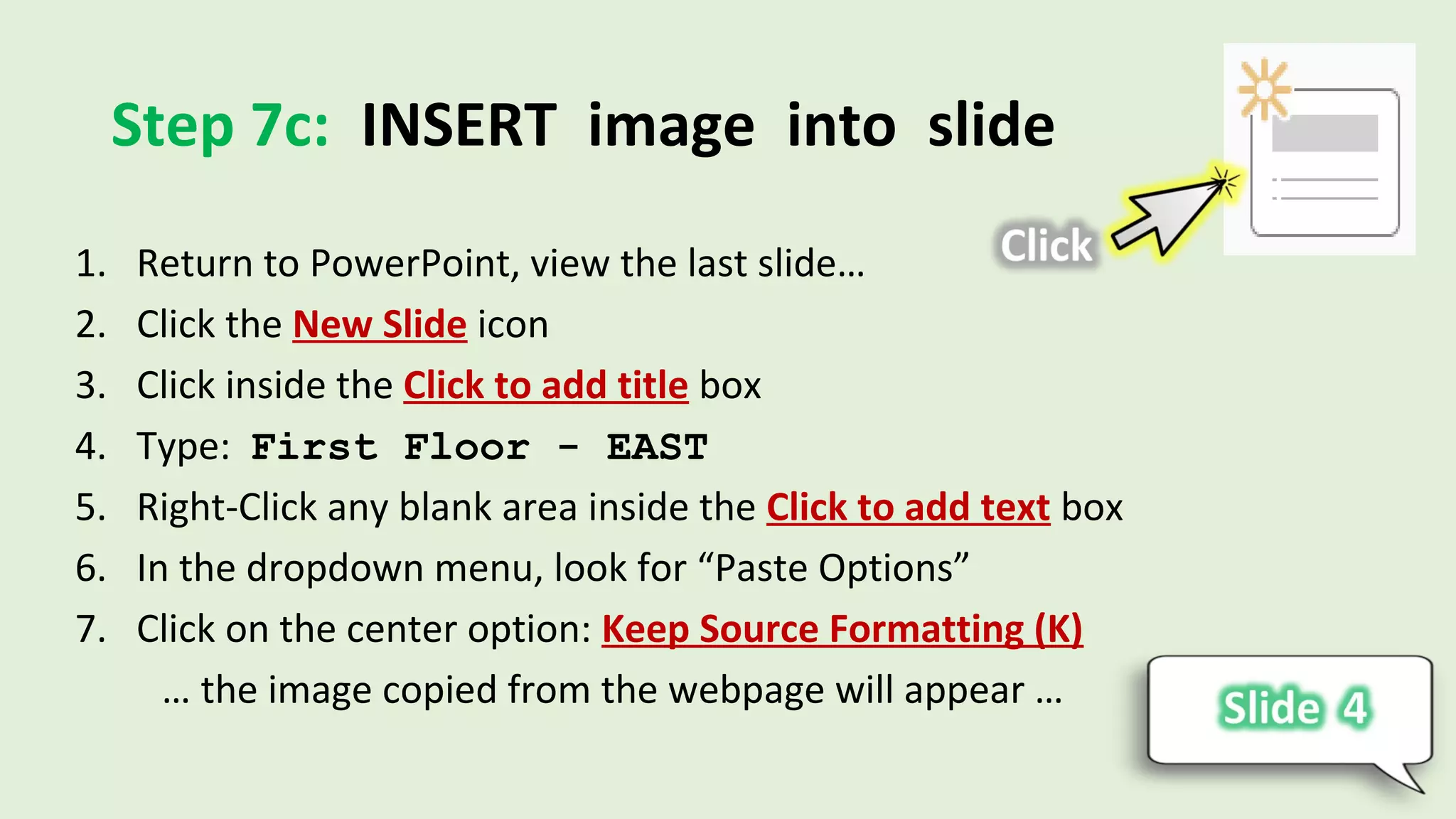 Step 7c: INSERT image into slide
1. Return to PowerPoint, view the last slide…
2. Click the New Slide icon
3. Click inside the Click to add title box
4. Type: First Floor - EAST
5. Right-Click any blank area inside the Click to add text box
6. In the dropdown menu, look for “Paste Options”
7. Click on the center option: Keep Source Formatting (K)
… the image copied from the webpage will appear …
 