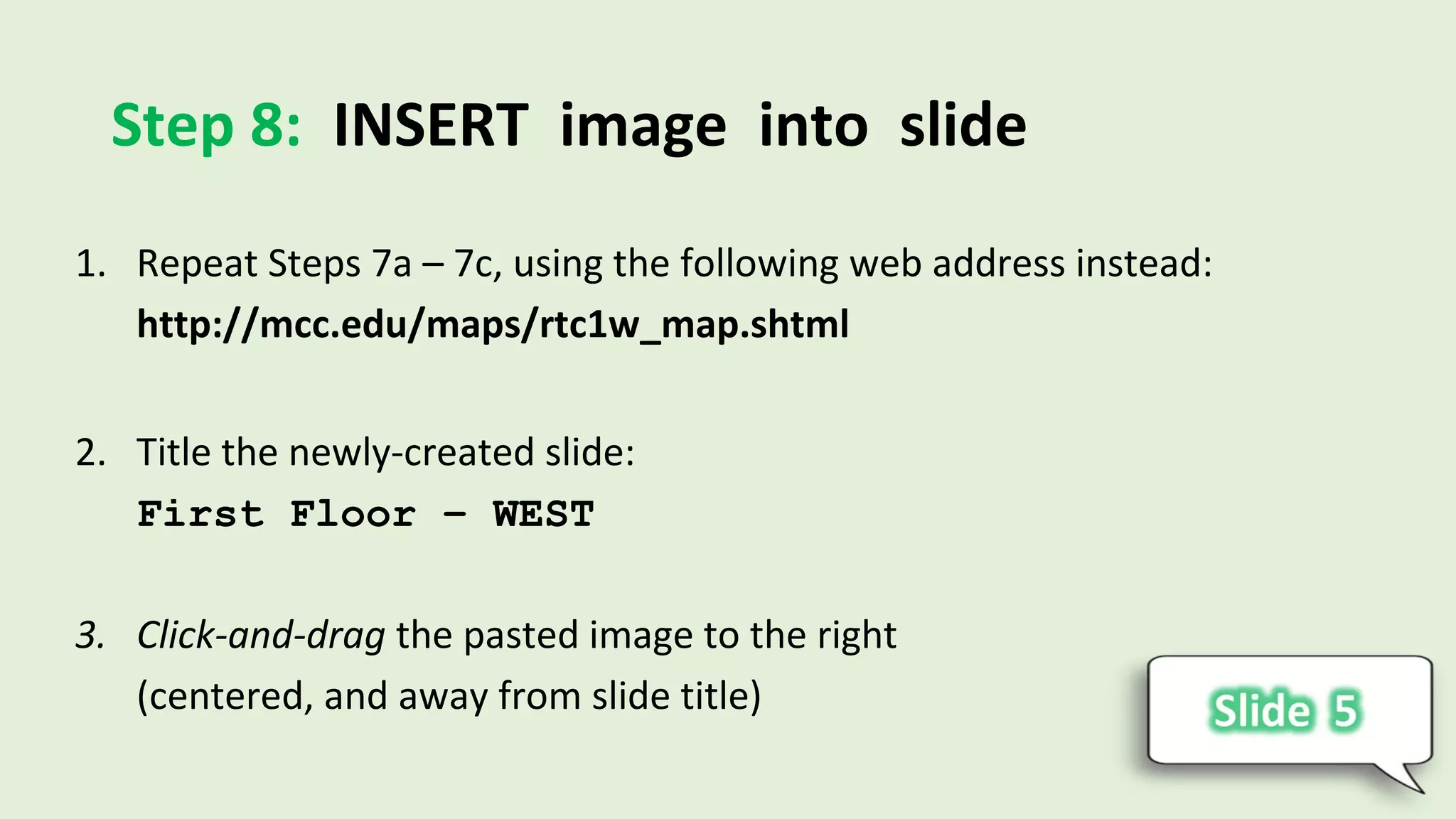 Step 8: INSERT image into slide
1. Repeat Steps 7a – 7c, using the following web address instead:
http://mcc.edu/maps/rtc1w_map.shtml
2. Title the newly-created slide:
First Floor – WEST
3. Click-and-drag the pasted image to the right
(centered, and away from slide title)
 