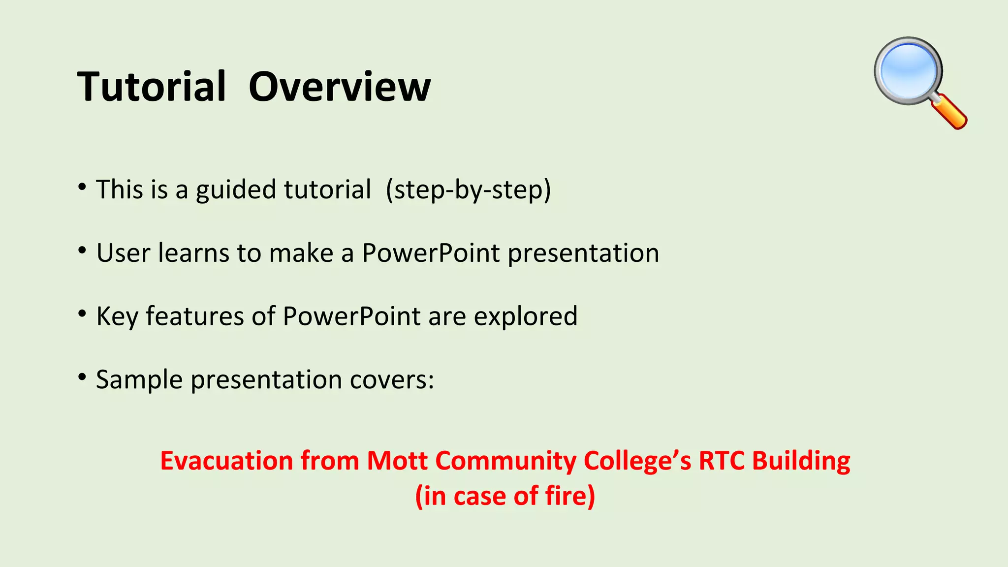Tutorial Overview
• This is a guided tutorial (step-by-step)
• User learns to make a PowerPoint presentation
• Key features of PowerPoint are explored
• Sample presentation covers:
Evacuation from Mott Community College’s RTC Building
(in case of fire)
 