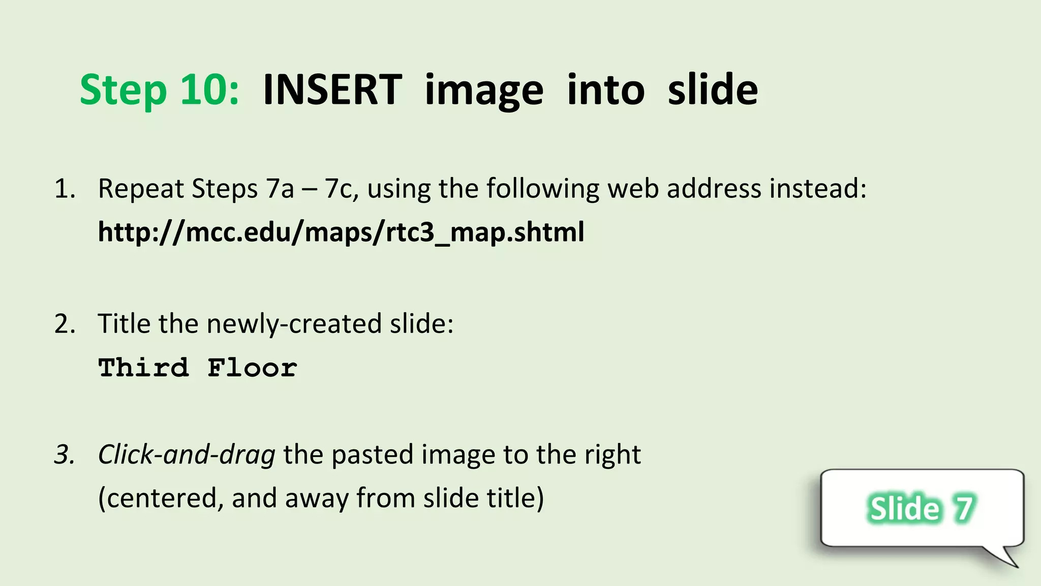 Step 10: INSERT image into slide
1. Repeat Steps 7a – 7c, using the following web address instead:
http://mcc.edu/maps/rtc3_map.shtml
2. Title the newly-created slide:
Third Floor
3. Click-and-drag the pasted image to the right
(centered, and away from slide title)
 