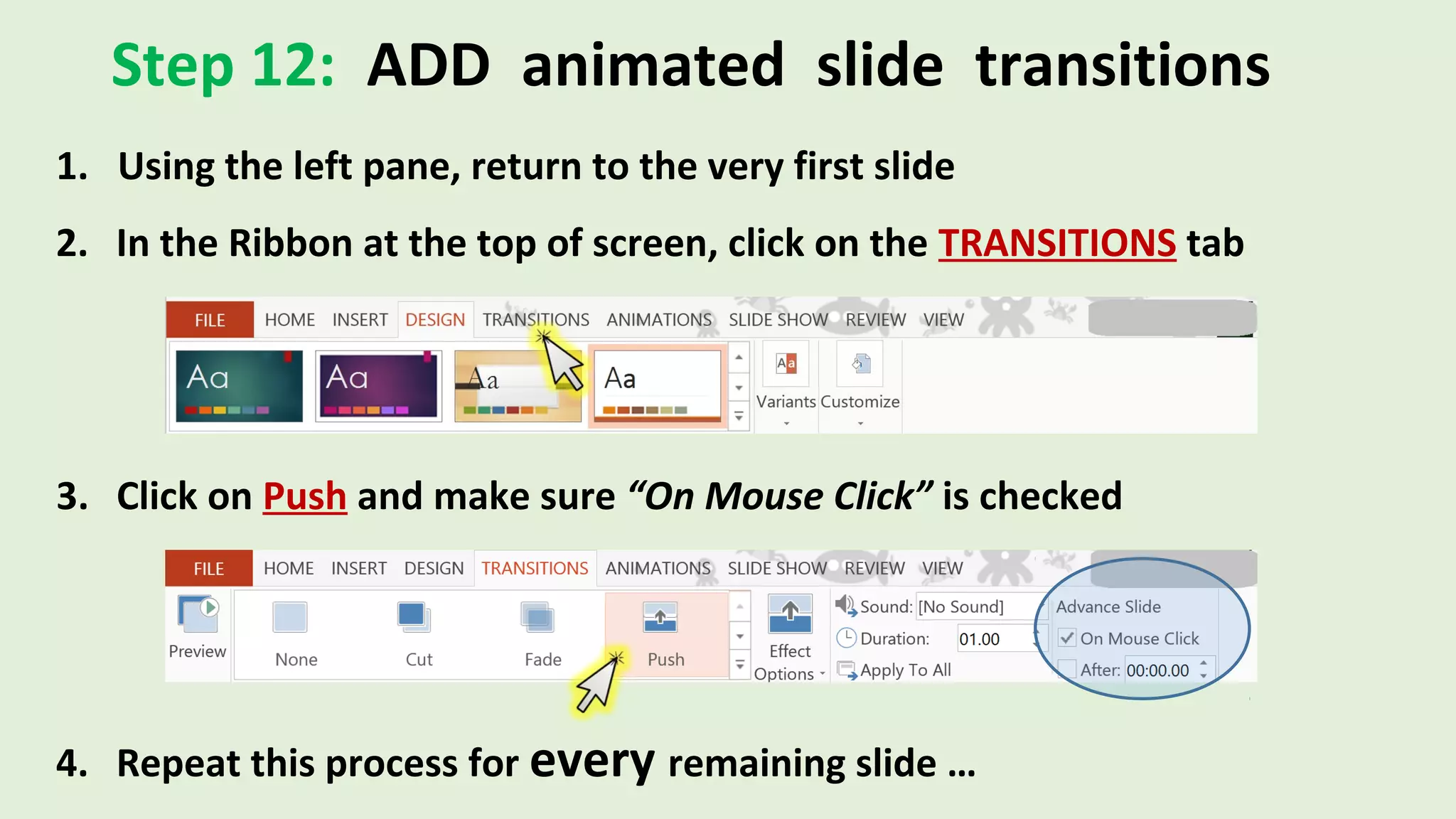 Step 12: ADD animated slide transitions
1. Using the left pane, return to the very first slide
2. In the Ribbon at the top of screen, click on the TRANSITIONS tab
3. Click on Push and make sure “On Mouse Click” is checked
4. Repeat this process for every remaining slide …
 