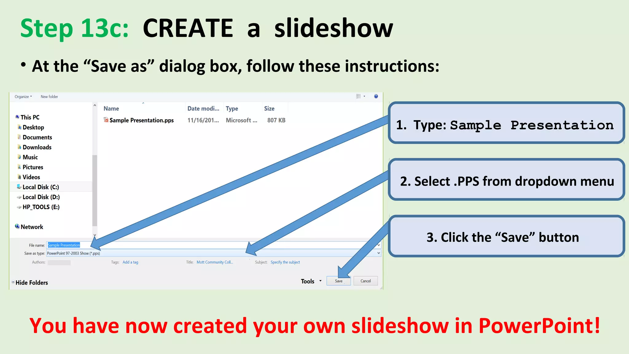 Step 13c: CREATE a slideshow
• At the “Save as” dialog box, follow these instructions:
1. Type: Sample Presentation
2. Select .PPS from dropdown menu
3. Click the “Save” button
You have now created your own slideshow in PowerPoint!
 