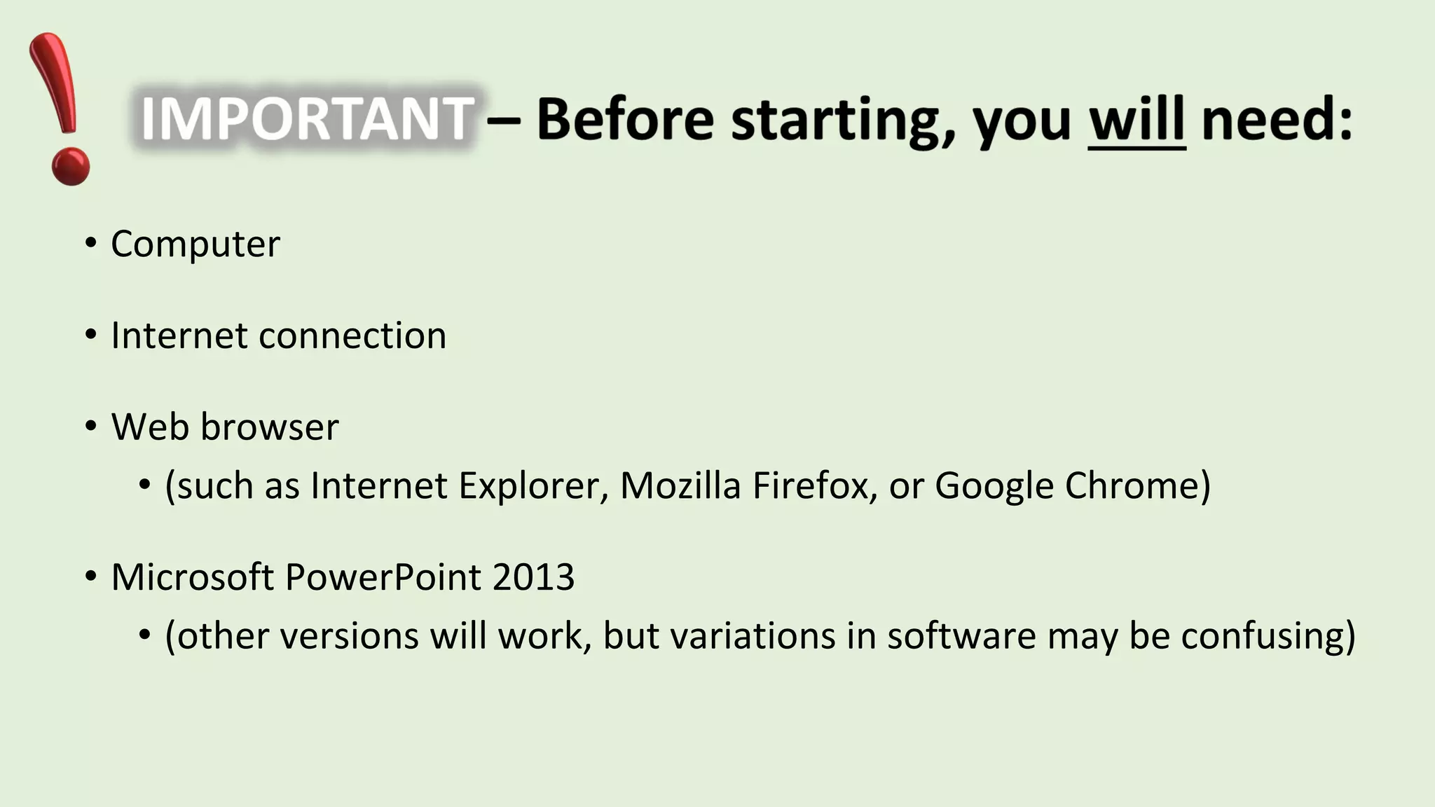 • Computer
• Internet connection
• Web browser
• (such as Internet Explorer, Mozilla Firefox, or Google Chrome)
• Microsoft PowerPoint 2013
• (other versions will work, but variations in software may be confusing)
 