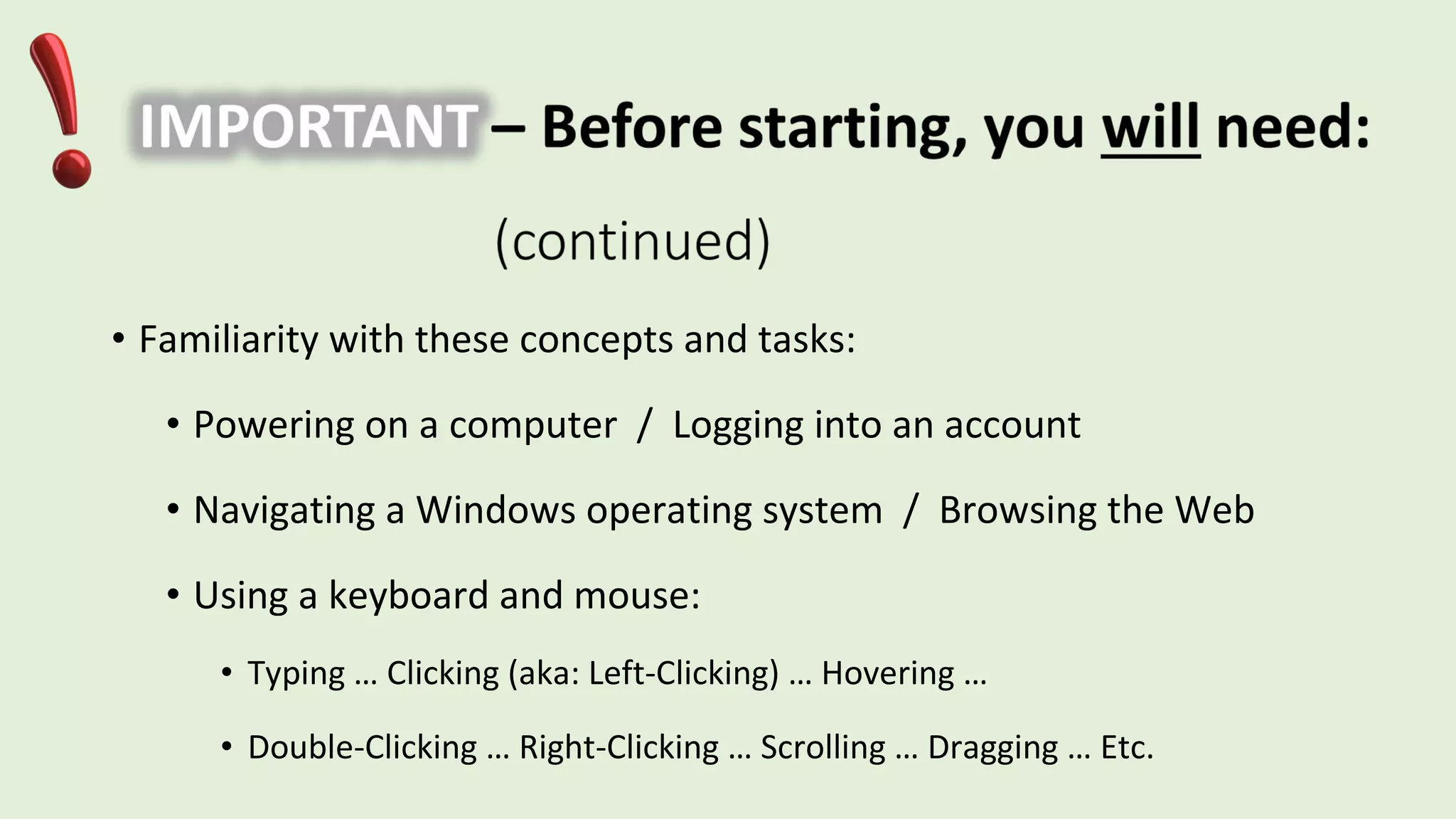 • Familiarity with these concepts and tasks:
• Powering on a computer / Logging into an account
• Navigating a Windows operating system / Browsing the Web
• Using a keyboard and mouse:
• Typing … Clicking (aka: Left-Clicking) … Hovering …
• Double-Clicking … Right-Clicking … Scrolling … Dragging … Etc.
 