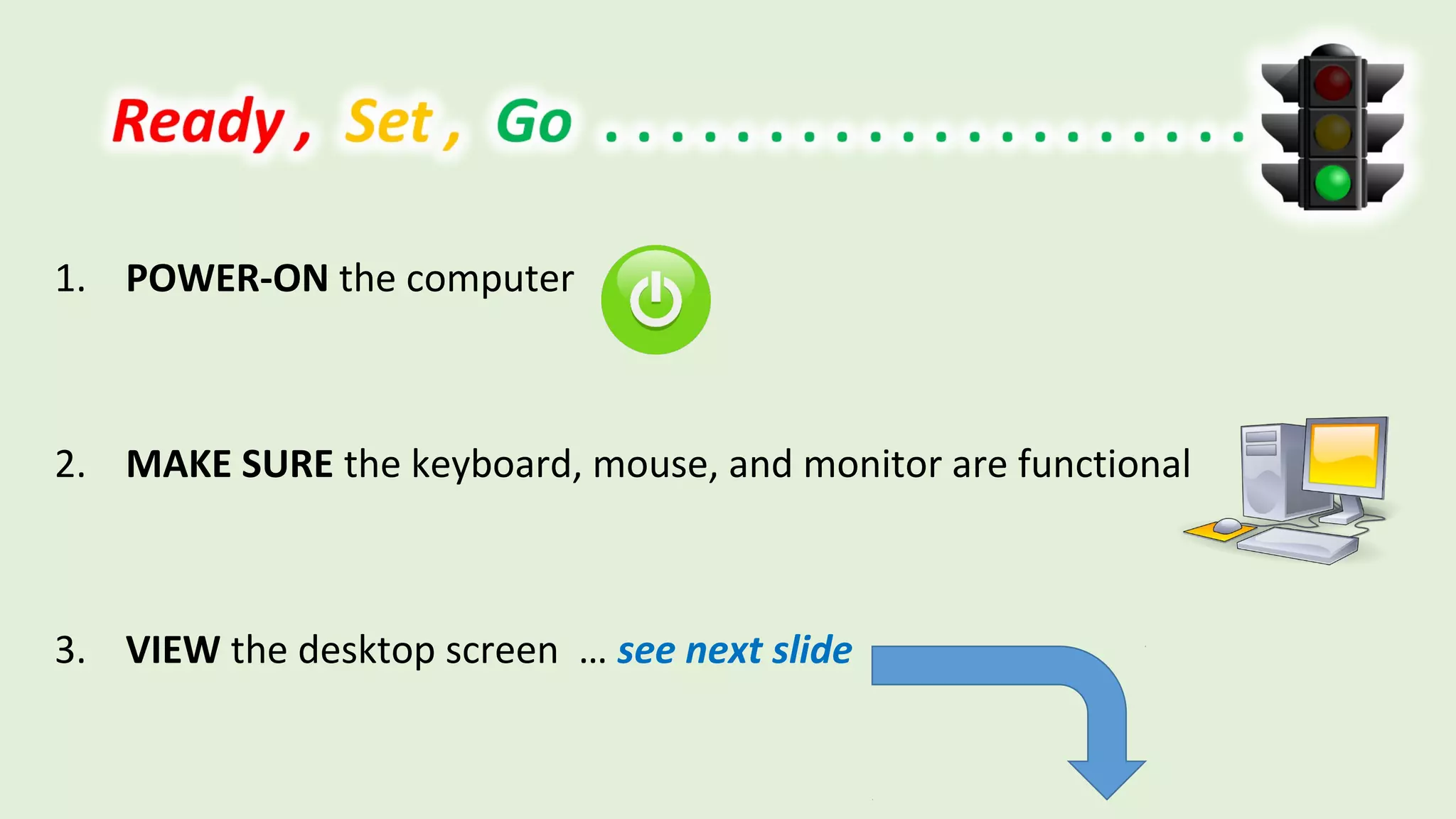 1. POWER-ON the computer
2. MAKE SURE the keyboard, mouse, and monitor are functional
3. VIEW the desktop screen … see next slide
 
