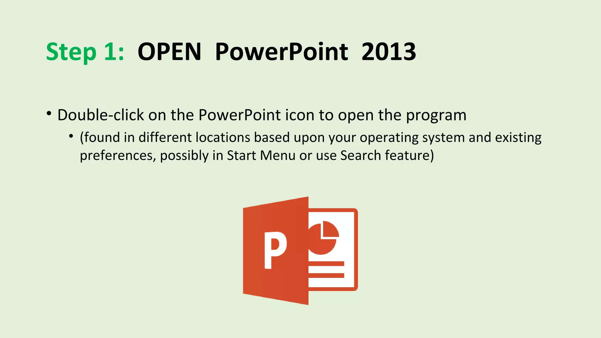 Step 1: OPEN PowerPoint 2013
• Double-click on the PowerPoint icon to open the program
• (found in different locations based upon your operating system and existing
preferences, possibly in Start Menu or use Search feature)
 