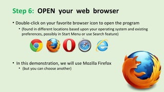Step 6: OPEN your web browser
• Double-click on your favorite browser icon to open the program
• (found in different locations based upon your operating system and existing
preferences, possibly in Start Menu or use Search feature)
• In this demonstration, we will use Mozilla Firefox
• (but you can choose another)
 