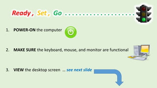 1. POWER-ON the computer
2. MAKE SURE the keyboard, mouse, and monitor are functional
3. VIEW the desktop screen … see next slide
 