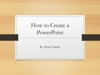 How to Create a 
PowerPoint 
By: Alyssa Chapelo 
 