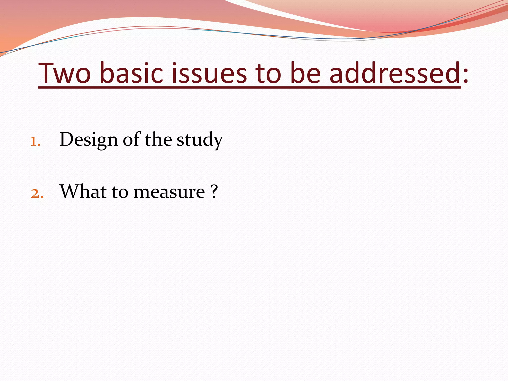 Two basic issues to be addressed:
1. Design of the study

2. What to measure ?
 