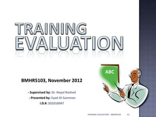 BMHR5103, November 2012
- Supervised by: Dr. Nayal Rashed
- Presented by: Eyad Al-Samman
I.D.#: 201010047
ABC
(1)TRAINING EVALUATION – BMHR5103
 