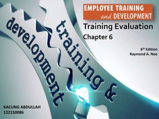 Training Evaluation
Chapter 6
6th Edition
Raymond A. Noe
Copyright © 2013 by The McGraw-Hill Companies, Inc. All rights reserved.McGraw-Hill/Irwin
Training Evaluation
Chapter 6
6th Edition
Raymond A. Noe
KACUNG ABDULLAH
122150086
 