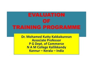 EVALUATION
OF
TRAINING PROGRAMME
Dr. Mohamed Kutty Kakkakunnan
Associate Professor
P G Dept. of Commerce
N A M College Kallikkandy
Kannur – Kerala – India
 