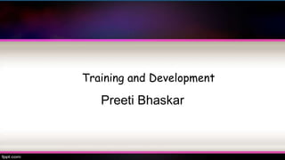 Training and Development
Preeti Bhaskar
 