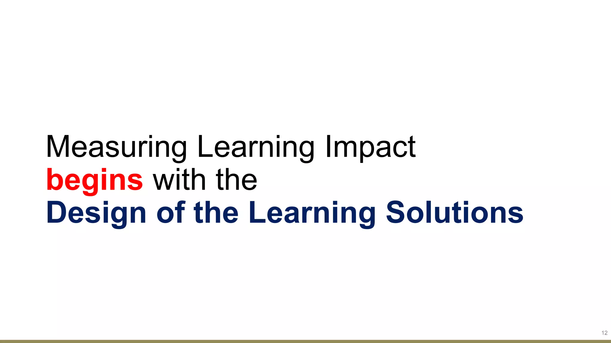 Measuring Learning Impact
begins with the
Design of the Learning Solutions
12
 