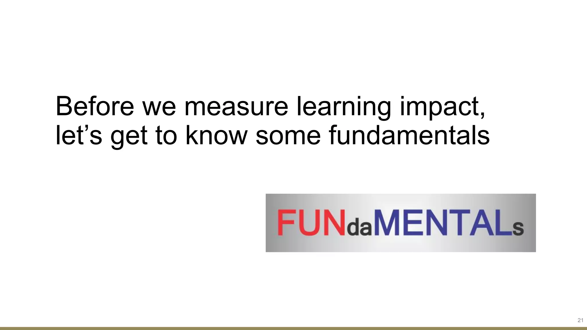 Before we measure learning impact,
let’s get to know some fundamentals
21
 