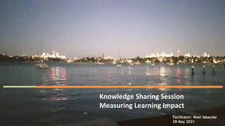 Knowledge Sharing Session
Measuring Learning Impact
1
Facilitator: Noor Iskandar
28 May 2021
 