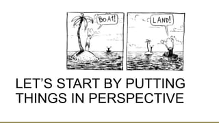 LET’S START BY PUTTING
THINGS IN PERSPECTIVE
 