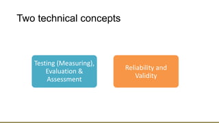 Two technical concepts
Testing (Measuring),
Evaluation &
Assessment
Reliability and
Validity
 