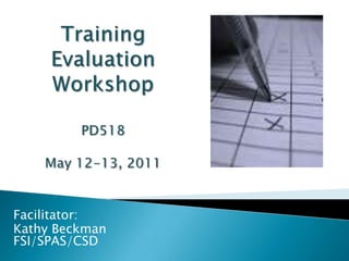Training Evaluation WorkshopPD518May 12-13, 2011 Facilitator:  Kathy Beckman FSI/SPAS/CSD 